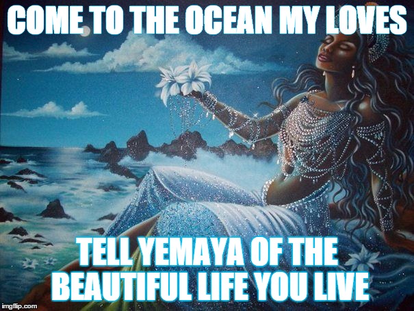 Come to Yemya | COME TO THE OCEAN MY LOVES TELL YEMAYA OF THE BEAUTIFUL LIFE YOU LIVE | image tagged in come to yemya | made w/ Imgflip meme maker