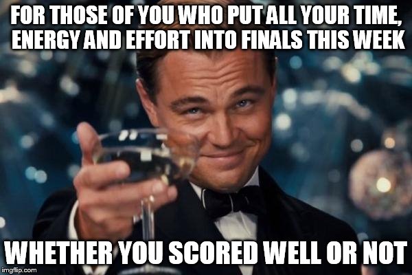 Whether or not you aced them, everyone deserves credit for even taking them in the first place.  | FOR THOSE OF YOU WHO PUT ALL YOUR TIME, ENERGY AND EFFORT INTO FINALS THIS WEEK WHETHER YOU SCORED WELL OR NOT | image tagged in memes,leonardo dicaprio cheers | made w/ Imgflip meme maker