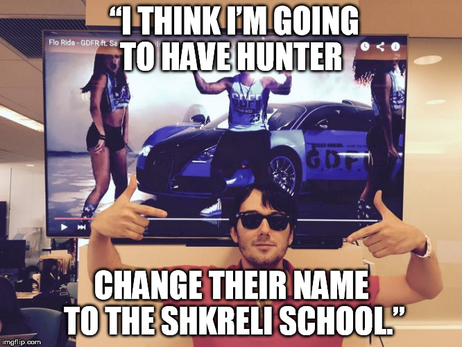 Shkreli | “I THINK I’M GOING TO HAVE HUNTER CHANGE THEIR NAME TO THE SHKRELI SCHOOL.” | image tagged in shkreli | made w/ Imgflip meme maker