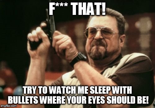 Am I The Only One Around Here Meme | F*** THAT! TRY TO WATCH ME SLEEP WITH BULLETS WHERE YOUR EYES SHOULD BE! | image tagged in memes,am i the only one around here | made w/ Imgflip meme maker