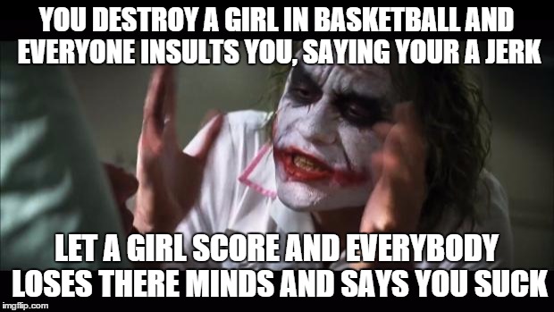 And everybody loses their minds | YOU DESTROY A GIRL IN BASKETBALL AND EVERYONE INSULTS YOU, SAYING YOUR A JERK LET A GIRL SCORE AND EVERYBODY LOSES THERE MINDS AND SAYS YOU  | image tagged in memes,and everybody loses their minds | made w/ Imgflip meme maker