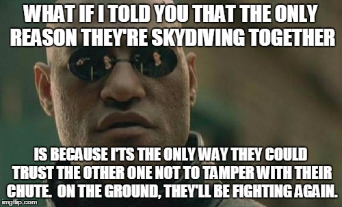 Matrix Morpheus Meme | WHAT IF I TOLD YOU THAT THE ONLY REASON THEY'RE SKYDIVING TOGETHER IS BECAUSE I'TS THE ONLY WAY THEY COULD TRUST THE OTHER ONE NOT TO TAMPER | image tagged in memes,matrix morpheus | made w/ Imgflip meme maker