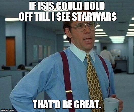 isis pls
 | IF ISIS COULD HOLD OFF TILL I SEE STARWARS THAT'D BE GREAT. | image tagged in memes,that would be great,isis joke,star wars | made w/ Imgflip meme maker