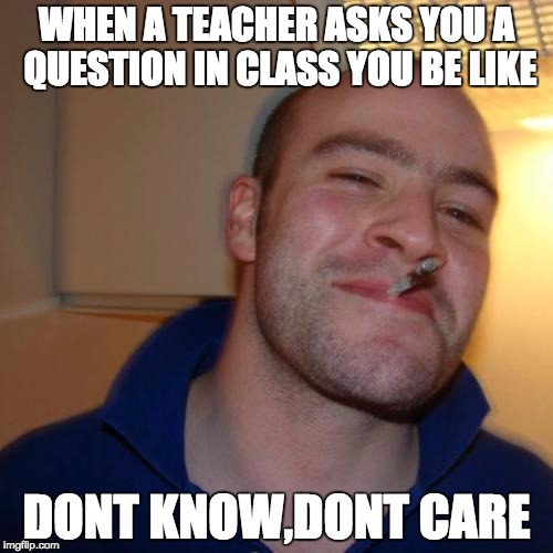 Good Guy Greg Meme | WHEN A TEACHER ASKS YOU A QUESTION IN CLASS YOU BE LIKE DONT KNOW,DONT CARE | image tagged in memes,good guy greg | made w/ Imgflip meme maker