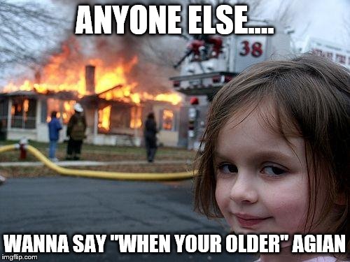 anyone else? | ANYONE ELSE.... WANNA SAY "WHEN YOUR OLDER" AGIAN | image tagged in memes,disaster girl | made w/ Imgflip meme maker