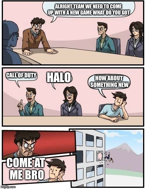 Boardroom Meeting Suggestion Meme | ALRIGHT TEAM WE NEED TO COME UP WITH A NEW GAME WHAT DO YOU GOT CALL OF DUTY HALO HOW ABOUT SOMETHING NEW COME AT ME BRO | image tagged in memes,boardroom meeting suggestion | made w/ Imgflip meme maker