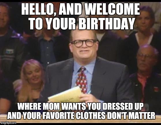 Whose Line is it Anyway | HELLO, AND WELCOME TO YOUR BIRTHDAY WHERE MOM WANTS YOU DRESSED UP AND YOUR FAVORITE CLOTHES DON'T MATTER | image tagged in whose line is it anyway | made w/ Imgflip meme maker