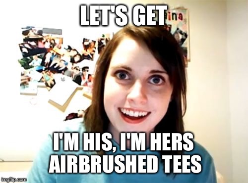 Overly Attached Girlfriend | LET'S GET I'M HIS, I'M HERS AIRBRUSHED TEES | image tagged in memes,overly attached girlfriend | made w/ Imgflip meme maker