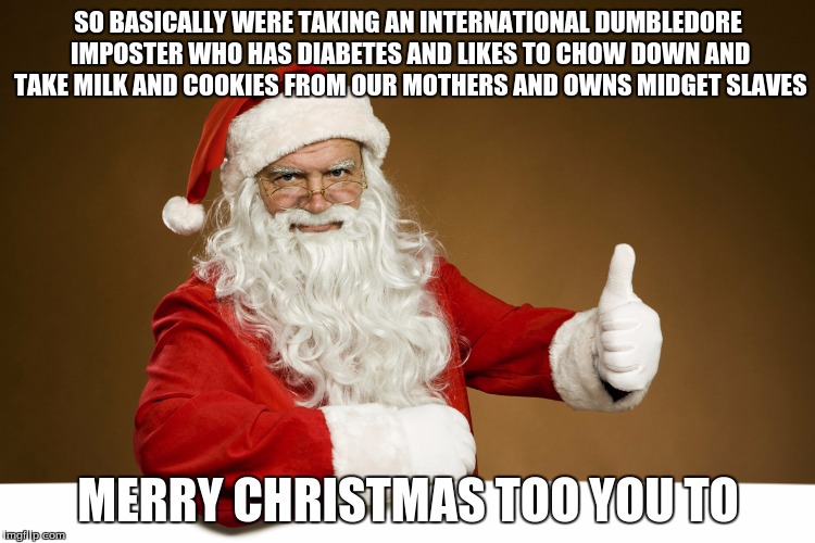 Shocking Santa | SO BASICALLY WERE TAKING AN INTERNATIONAL DUMBLEDORE IMPOSTER WHO HAS DIABETES AND LIKES TO CHOW DOWN AND TAKE MILK AND COOKIES FROM OUR MOT | image tagged in pervert,christmas,truth,santa,too funny,shocking | made w/ Imgflip meme maker