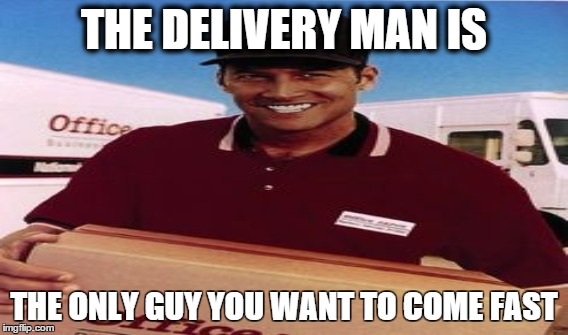 Delivery | THE DELIVERY MAN IS THE ONLY GUY YOU WANT TO COME FAST | image tagged in funny,new,dirty mind,memes | made w/ Imgflip meme maker