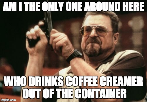 I seriously do this everyday everywhere.
 | AM I THE ONLY ONE AROUND HERE WHO DRINKS COFFEE CREAMER OUT OF THE CONTAINER | image tagged in memes,am i the only one around here | made w/ Imgflip meme maker