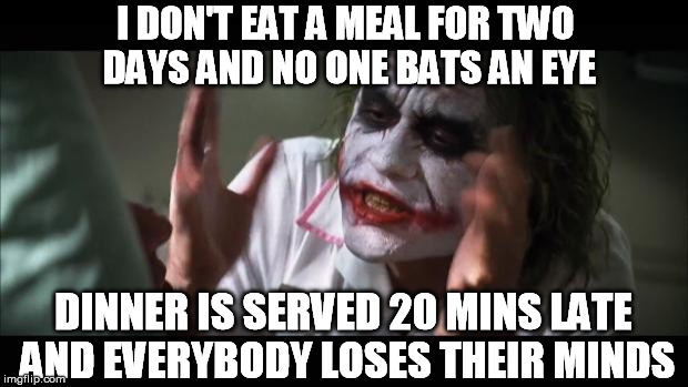 And everybody loses their minds Meme | I DON'T EAT A MEAL FOR TWO DAYS AND NO ONE BATS AN EYE DINNER IS SERVED 20 MINS LATE AND EVERYBODY LOSES THEIR MINDS | image tagged in memes,and everybody loses their minds,food,hungry | made w/ Imgflip meme maker