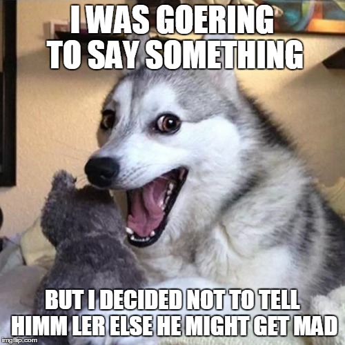 I WAS GOERING TO SAY SOMETHING BUT I DECIDED NOT TO TELL HIMM LER ELSE HE MIGHT GET MAD | made w/ Imgflip meme maker