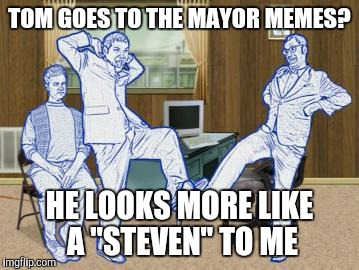 TOM GOES TO THE MAYOR MEMES? HE LOOKS MORE LIKE A "STEVEN" TO ME | made w/ Imgflip meme maker