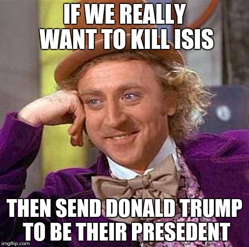 Creepy Condescending Wonka Meme | IF WE REALLY WANT TO KILL ISIS THEN SEND DONALD TRUMP TO BE THEIR PRESEDENT | image tagged in memes,creepy condescending wonka | made w/ Imgflip meme maker