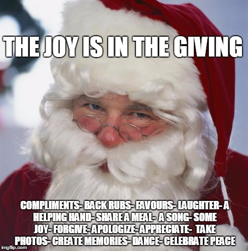 santa claus | THE JOY IS IN THE GIVING COMPLIMENTS-
BACK RUBS-
FAVOURS-
LAUGHTER-
A HELPING HAND-
SHARE A MEAL-
 A SONG-
SOME JOY-
FORGIVE-
APOLOGIZE-
APP | image tagged in santa claus | made w/ Imgflip meme maker