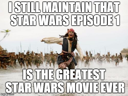 Jack Sparrow Being Chased Meme | I STILL MAINTAIN THAT STAR WARS EPISODE 1 IS THE GREATEST STAR WARS MOVIE EVER | image tagged in memes,jack sparrow being chased,star wars | made w/ Imgflip meme maker