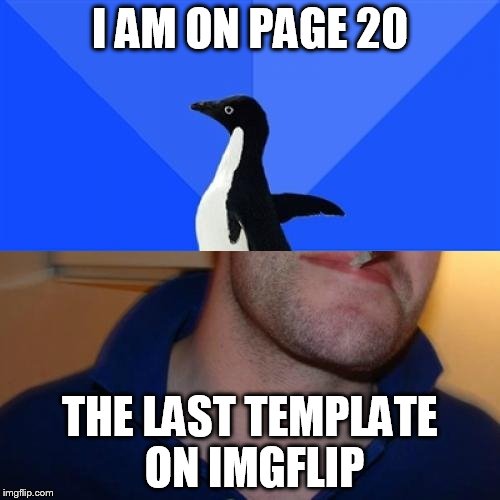 Good Guy Socially Awkward Penguin | I AM ON PAGE 20 THE LAST TEMPLATE ON IMGFLIP | image tagged in memes,good guy socially awkward penguin | made w/ Imgflip meme maker