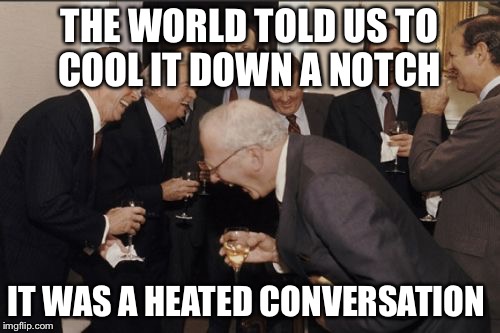 Laughing Men In Suits | THE WORLD TOLD US TO COOL IT DOWN A NOTCH IT WAS A HEATED CONVERSATION | image tagged in memes,laughing men in suits | made w/ Imgflip meme maker