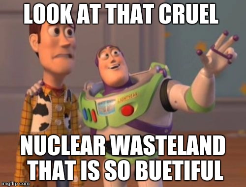 X, X Everywhere | LOOK AT THAT CRUEL NUCLEAR WASTELAND THAT IS SO BUETIFUL | image tagged in memes,x x everywhere | made w/ Imgflip meme maker