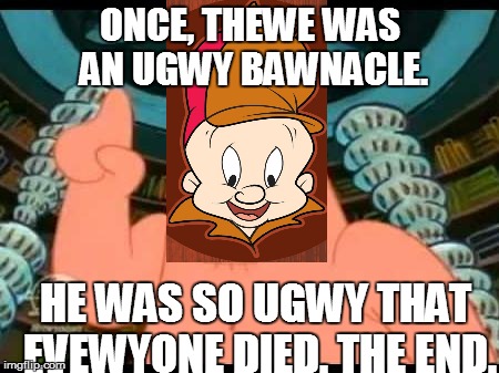 Patrick Says Meme | ONCE, THEWE WAS AN UGWY BAWNACLE. HE WAS SO UGWY THAT EVEWYONE DIED. THE END. | image tagged in memes,patrick says | made w/ Imgflip meme maker