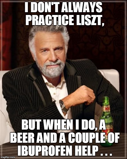 The Most Interesting Man In The World | I DON'T ALWAYS PRACTICE LISZT, BUT WHEN I DO, A BEER AND A COUPLE OF IBUPROFEN HELP . . . | image tagged in memes,the most interesting man in the world | made w/ Imgflip meme maker