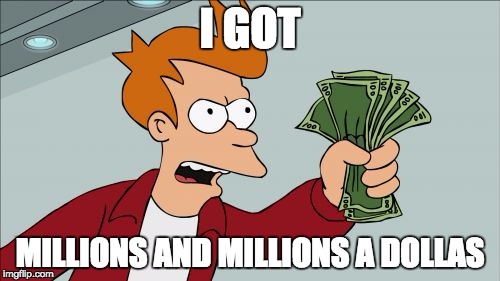 Shut Up And Take My Money Fry | I GOT MILLIONS AND MILLIONS A DOLLAS | image tagged in memes,shut up and take my money fry | made w/ Imgflip meme maker