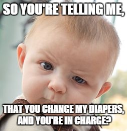 Skeptical Baby | SO YOU'RE TELLING ME, THAT YOU CHANGE MY DIAPERS, AND YOU'RE IN CHARGE? | image tagged in memes,skeptical baby | made w/ Imgflip meme maker