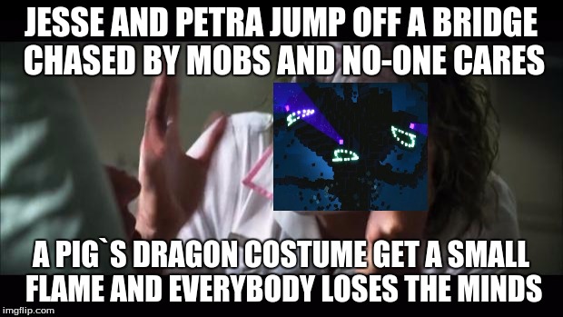 And everybody loses their minds | JESSE AND PETRA JUMP OFF A BRIDGE CHASED BY MOBS AND NO-ONE CARES A PIG`S DRAGON COSTUME GET A SMALL FLAME AND EVERYBODY LOSES THE MINDS | image tagged in memes,and everybody loses their minds | made w/ Imgflip meme maker