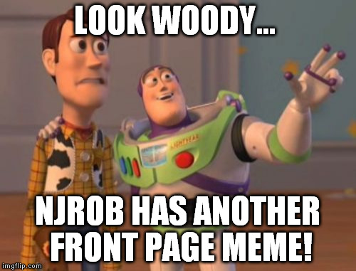 X, X Everywhere Meme | LOOK WOODY... NJROB HAS ANOTHER FRONT PAGE MEME! | image tagged in memes,x x everywhere | made w/ Imgflip meme maker