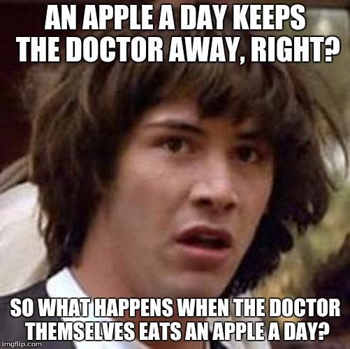 Conspiracy Keanu | AN APPLE A DAY KEEPS THE DOCTOR AWAY, RIGHT? SO WHAT HAPPENS WHEN THE DOCTOR THEMSELVES EATS AN APPLE A DAY? | image tagged in memes,conspiracy keanu | made w/ Imgflip meme maker