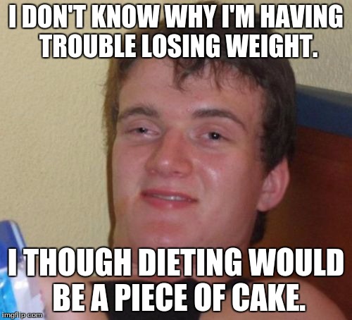 10 Guy | I DON'T KNOW WHY I'M HAVING TROUBLE LOSING WEIGHT. I THOUGH DIETING WOULD BE A PIECE OF CAKE. | image tagged in memes,10 guy | made w/ Imgflip meme maker
