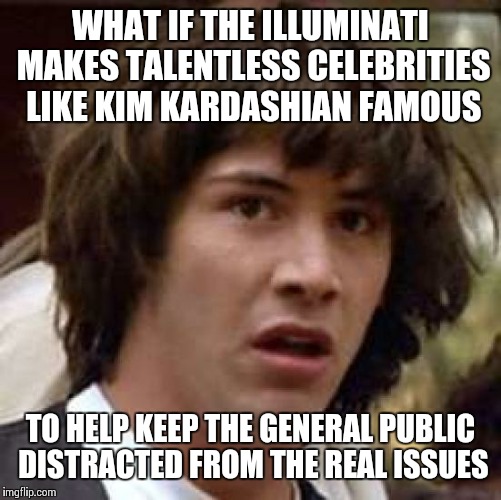 Illuminati celebrities | WHAT IF THE ILLUMINATI MAKES TALENTLESS CELEBRITIES LIKE KIM KARDASHIAN FAMOUS TO HELP KEEP THE GENERAL PUBLIC DISTRACTED FROM THE REAL ISSU | image tagged in memes,conspiracy keanu | made w/ Imgflip meme maker
