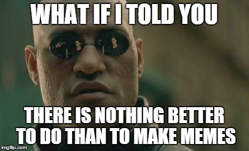 Matrix Morpheus Meme | WHAT IF I TOLD YOU THERE IS NOTHING BETTER TO DO THAN TO MAKE MEMES | image tagged in memes,matrix morpheus | made w/ Imgflip meme maker