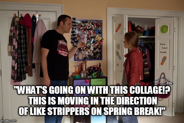 "WHAT'S GOING ON WITH THIS COLLAGE!? THIS IS MOVING IN THE DIRECTION OF LIKE STRIPPERS ON SPRING BREAK!" | image tagged in movies | made w/ Imgflip meme maker