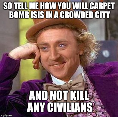 Creepy Condescending Wonka | SO TELL ME HOW YOU WILL CARPET BOMB ISIS IN A CROWDED CITY AND NOT KILL ANY CIVILIANS | image tagged in memes,creepy condescending wonka,AdviceAnimals | made w/ Imgflip meme maker