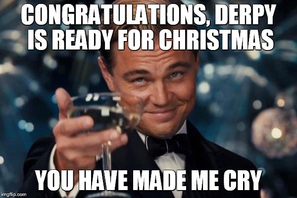 Leonardo Dicaprio Cheers | CONGRATULATIONS, DERPY IS READY FOR CHRISTMAS YOU HAVE MADE ME CRY | image tagged in memes,leonardo dicaprio cheers | made w/ Imgflip meme maker