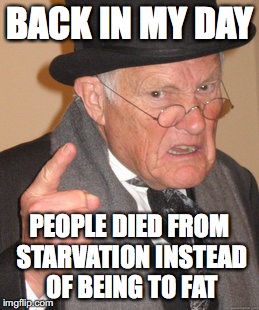 Back In My Day | BACK IN MY DAY PEOPLE DIED FROM STARVATION INSTEAD OF BEING TO FAT | image tagged in memes,back in my day | made w/ Imgflip meme maker