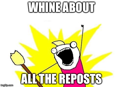 X All The Y | WHINE ABOUT ALL THE REPOSTS | image tagged in memes,x all the y | made w/ Imgflip meme maker