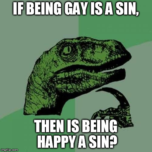 Philosoraptor | IF BEING GAY IS A SIN, THEN IS BEING HAPPY A SIN? | image tagged in memes,philosoraptor | made w/ Imgflip meme maker
