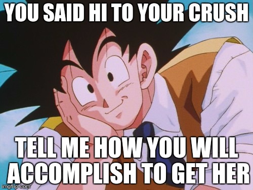 Condescending Goku | YOU SAID HI TO YOUR CRUSH TELL ME HOW YOU WILL ACCOMPLISH TO GET HER | image tagged in memes,condescending goku | made w/ Imgflip meme maker