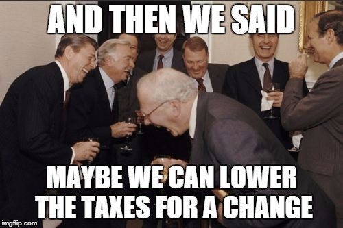 Laughing Men In Suits Meme | AND THEN WE SAID MAYBE WE CAN LOWER THE TAXES FOR A CHANGE | image tagged in memes,laughing men in suits | made w/ Imgflip meme maker