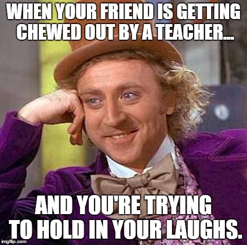 Creepy Condescending Wonka Meme | WHEN YOUR FRIEND IS GETTING CHEWED OUT BY A TEACHER... AND YOU'RE TRYING TO HOLD IN YOUR LAUGHS. | image tagged in memes,creepy condescending wonka | made w/ Imgflip meme maker