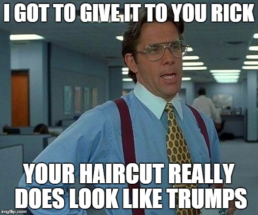 That Would Be Great | I GOT TO GIVE IT TO YOU RICK YOUR HAIRCUT REALLY DOES LOOK LIKE TRUMPS | image tagged in memes,that would be great | made w/ Imgflip meme maker