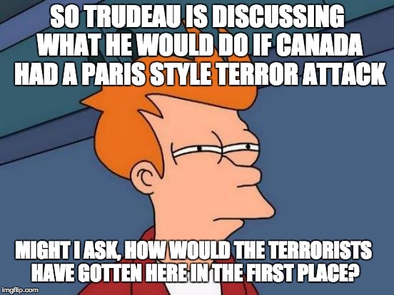 Futurama Fry | SO TRUDEAU IS DISCUSSING WHAT HE WOULD DO IF CANADA HAD A PARIS STYLE TERROR ATTACK MIGHT I ASK, HOW WOULD THE TERRORISTS HAVE GOTTEN HERE I | image tagged in memes,futurama fry,isis,canada,one does not simply | made w/ Imgflip meme maker