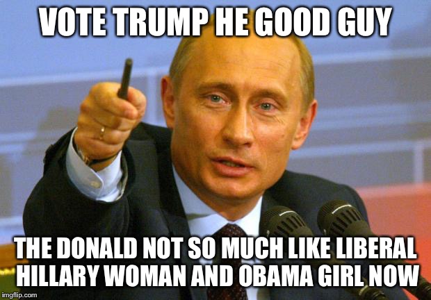 Trump Good Guy Putin | VOTE TRUMP HE GOOD GUY THE DONALD NOT SO MUCH LIKE LIBERAL HILLARY WOMAN AND OBAMA GIRL NOW | image tagged in memes,good guy putin,obama,hillary clinton,donald trump,funny memes | made w/ Imgflip meme maker