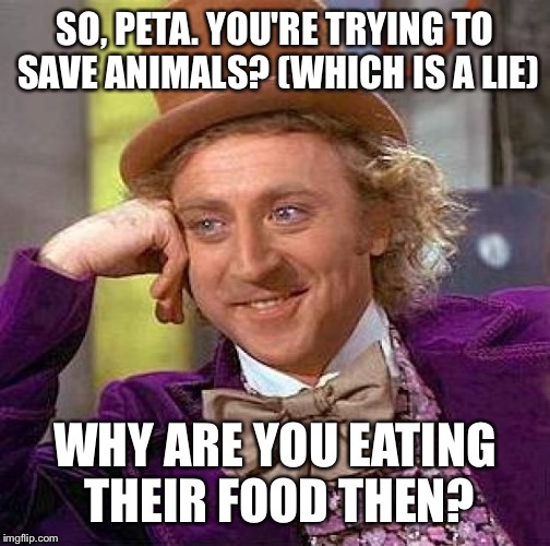 Creepy Condescending Wonka | SO, PETA. YOU'RE TRYING TO SAVE ANIMALS? (WHICH IS A LIE) WHY ARE YOU EATING THEIR FOOD THEN? | image tagged in memes,creepy condescending wonka | made w/ Imgflip meme maker