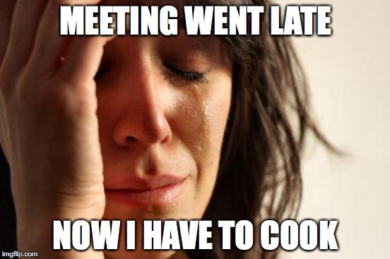 late meetings, still have to cook | MEETING WENT LATE NOW I HAVE TO COOK | image tagged in memes,first world problems | made w/ Imgflip meme maker