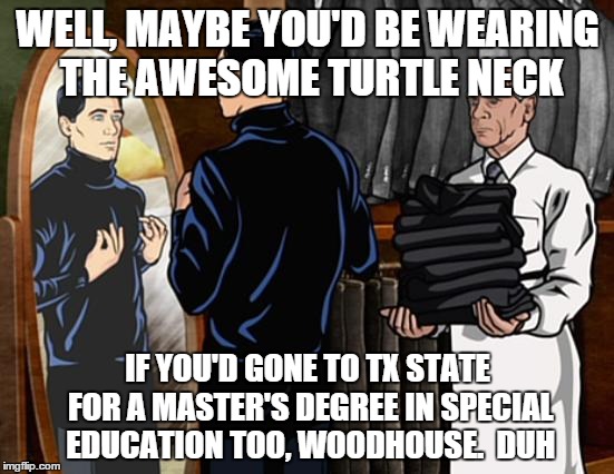 Archer Turtlenecks | WELL, MAYBE YOU'D BE WEARING THE AWESOME TURTLE NECK IF YOU'D GONE TO TX STATE FOR A MASTER'S DEGREE IN SPECIAL EDUCATION TOO, WOODHOUSE.  D | image tagged in archer turtlenecks | made w/ Imgflip meme maker