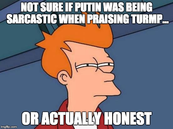 Futurama Fry | NOT SURE IF PUTIN WAS BEING SARCASTIC WHEN PRAISING TURMP... OR ACTUALLY HONEST | image tagged in memes,futurama fry | made w/ Imgflip meme maker